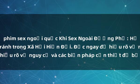 phim sex ngoại quốc Khi Sex Ngoài Đường Phố: Hậu quả và Cách Phòng Tránh trong Xã Hội Hiện Đại. Đọc ngay để hiểu rõ về nguy cơ và các biện pháp cần thiết để bảo vệ bản thân.