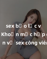 sex bạo lực vietsub Khoản mục hấp dẫn về sex công viên: Khám phá những trải nghiệm đáng nhớ và thú vị, từ những cặp đôi tình tứ đến những cảnh đẹp nhộn nhịp của thành phố