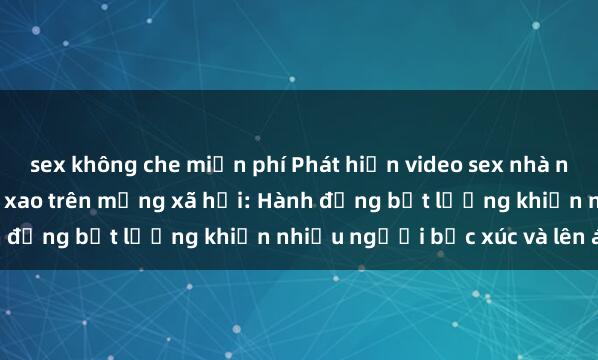sex không che miễn phí Phát hiện video sex nhà nghỉ bị quay lén gây xôn xao trên mạng xã hội: Hành động bất lương khiến nhiều người bức xúc và lên án.