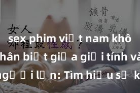 sex phim việt nam không che Phân biệt giữa giới tính và sex ở người lớn: Tìm hiểu sự khác biệt và yếu tố quyết định