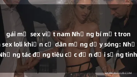 gái mỹ sex việt nam Những bí mật trong những bộ phim sex loli khiến cư dân mạng dậy sóng: Những tác động tiêu cực đến đời sống tinh thần của trẻ em?