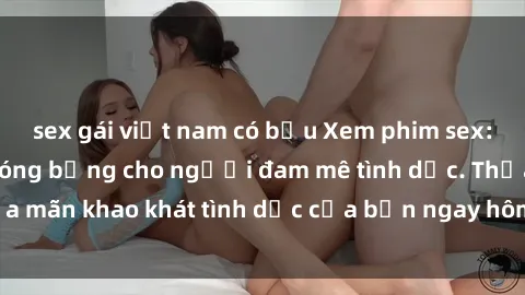 sex gái việt nam có bầu Xem phim sex: Những bộ phim nóng bỏng cho người đam mê tình dục. Thỏa mãn khao khát tình dục của bạn ngay hôm nay. Đừng bỏ lỡ!
