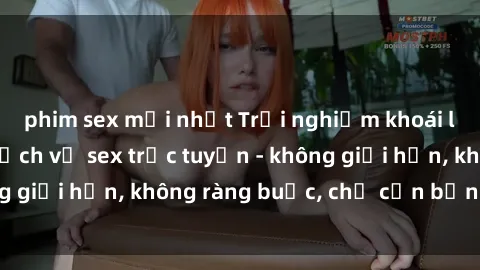 phim sex mới nhất Trải nghiệm khoái lạc mới mẻ với dịch vụ sex trực tuyến - không giới hạn, không ràng buộc, chỉ cần bạn là đủ!