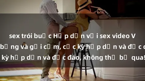 sex trói buộc Hấp dẫn với sex video Việt Nam đầy nóng bỏng và gợi cảm, cực kỳ hấp dẫn và độc đáo, không thể bỏ qua!