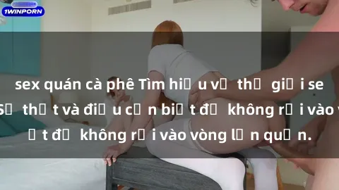 sex quán cà phê Tìm hiểu về thế giới sex gái sinh viên: Sự thật và điều cần biết để không rơi vào vòng lẩn quẩn.