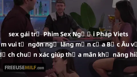 sex gái trẻ Phim Sex Người Pháp Vietsub: Hưởng thụ niềm vui từ ngôn ngữ lãng mạn của Bắc Âu với bản dịch chuẩn xác giúp thỏa mãn khả năng hiểu biết và khám phá của bạn.