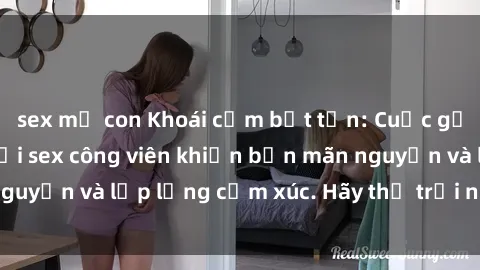 sex mẹ con Khoái cảm bất tận: Cuộc gặp gỡ sống động tại sex công viên khiến bạn mãn nguyện và lấp lửng cảm xúc. Hãy thử trải nghiệm ngay!