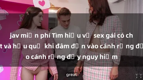 jav miễn phí Tìm hiểu về sex gái có chồng: Sự thật và hậu quả khi đâm đơn vào cánh rừng đầy nguy hiểm