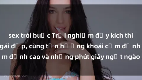 sex trói buộc Trải nghiệm đầy kích thích khi làm tình với gái đẹp, cùng tận hưởng khoái cảm đỉnh cao và những phút giây ngọt ngào không thể quên.