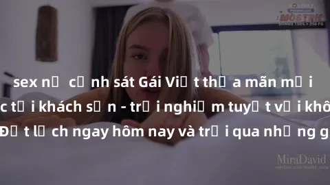 sex nữ cảnh sát Gái Việt thỏa mãn mọi ham muốn tình dục tại khách sạn - trải nghiệm tuyệt vời không thể bỏ lỡ! Đặt lịch ngay hôm nay và trải qua những giây phút đáng nhớ cùng các cô gái xinh đẹp và nó