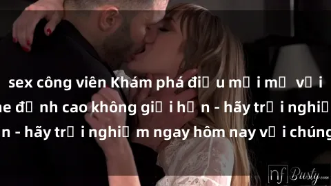 sex công viên Khám phá điều mới mẻ với dịch vụ sex online đỉnh cao không giới hạn - hãy trải nghiệm ngay hôm nay với chúng tôi!