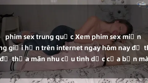 phim sex trung quốc Xem phim sex miễn phí hoàn toàn không giới hạn trên internet ngay hôm nay để thỏa mãn nhu cầu tình dục của bạn mà không tốn chi phí.