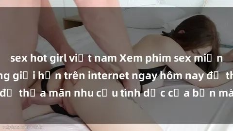 sex hot girl việt nam Xem phim sex miễn phí hoàn toàn không giới hạn trên internet ngay hôm nay để thỏa mãn nhu cầu tình dục của bạn mà không tốn chi phí.