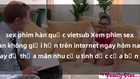 sex phim hàn quốc vietsub Xem phim sex miễn phí hoàn toàn không giới hạn trên internet ngay hôm nay để thỏa mãn nhu cầu tình dục của bạn mà không tốn chi phí.