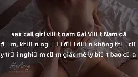 sex call girl việt nam Gái Việt Nam dâm đãng làm tình say đắm, khiến người đối diện không thể cưỡng lại được. Hãy trải nghiệm cảm giác mê ly biết bao của phong cách yêu đương đậm chất dân tộc!