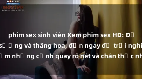 phim sex sinh viên Xem phim sex HD: Đỉnh cao của sự sung sướng và thăng hoa, đến ngay để trải nghiệm những cảnh quay rõ nét và chân thực nhất. Hãy cùng khám phá!