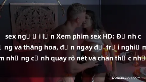 sex người lớn Xem phim sex HD: Đỉnh cao của sự sung sướng và thăng hoa, đến ngay để trải nghiệm những cảnh quay rõ nét và chân thực nhất. Hãy cùng khám phá!