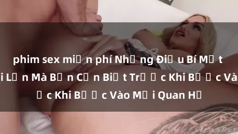 phim sex miễn phí Những Điều Bí Mật Về Sex Người Lớn Mà Bạn Cần Biết Trước Khi Bước Vào Mối Quan Hệ