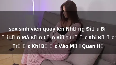 sex sinh viên quay lén Những Điều Bí Mật Về Sex Người Lớn Mà Bạn Cần Biết Trước Khi Bước Vào Mối Quan Hệ