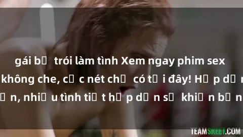 gái bị trói làm tình Xem ngay phim sex full HD đỉnh cao, không che, cực nét chỉ có tại đây! Hấp dẫn, nhiều tình tiết hấp dẫn sẽ khiến bạn thỏa mãn đắm say.