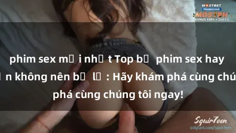 phim sex mới nhất Top bộ phim sex hay nhất mà bạn không nên bỏ lỡ: Hãy khám phá cùng chúng tôi ngay!