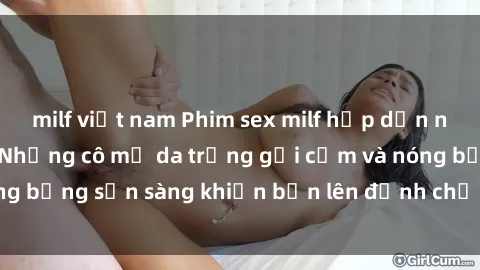 milf việt nam Phim sex milf hấp dẫn nhất mọi thời đại: Những cô mẹ da trắng gợi cảm và nóng bỏng sẵn sàng khiến bạn lên đỉnh chỉ trong chớp mắt!