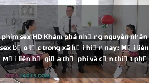 phim sex HD Khám phá những nguyên nhân và hậu quả của sex bạo lực trong xã hội hiện nay: Mối liên hệ giữa thị phi và cần thiết phải ngăn chặn.