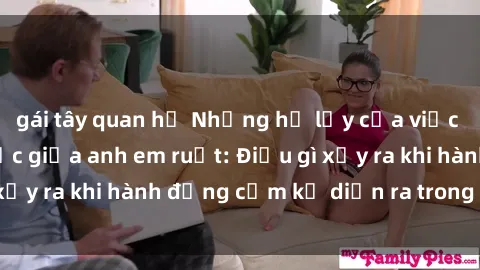 gái tây quan hệ Những hệ lụy của việc có quan hệ tình dục giữa anh em ruột: Điều gì xảy ra khi hành động cấm kỵ diễn ra trong gia đình?