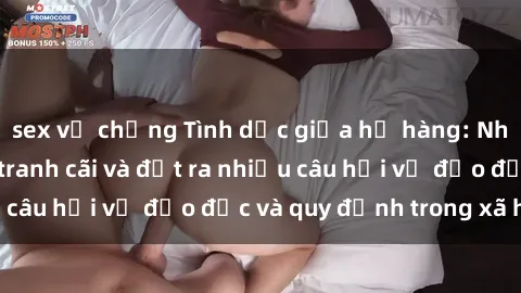 sex vợ chồng Tình dục giữa họ hàng: Những sự kiện gây tranh cãi và đặt ra nhiều câu hỏi về đạo đức và quy định trong xã hội.