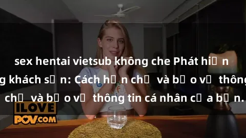 sex hentai vietsub không che Phát hiện sex camera ẩn trong khách sạn: Cách hạn chế và bảo vệ thông tin cá nhân của bạn.