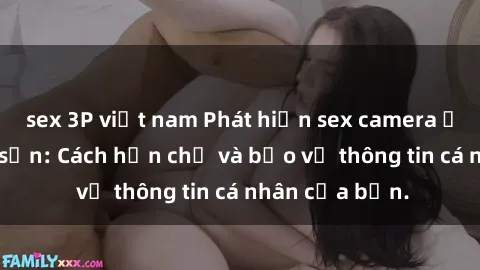 sex 3P việt nam Phát hiện sex camera ẩn trong khách sạn: Cách hạn chế và bảo vệ thông tin cá nhân của bạn.