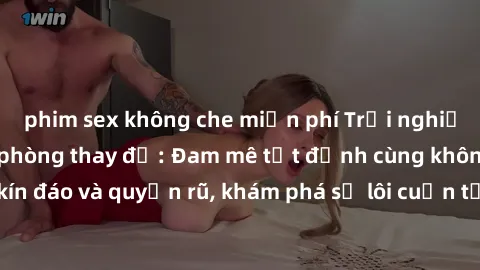 phim sex không che miễn phí Trải nghiệm mới lạ với sex phòng thay đồ: Đam mê tột đỉnh cùng không gian kín đáo và quyến rũ, khám phá sự lôi cuốn từ sự hấp dẫn của nơi này.