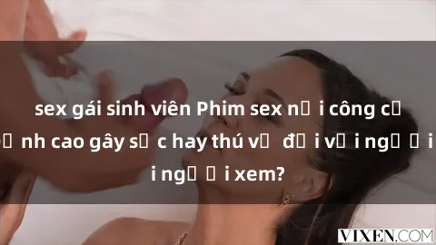 sex gái sinh viên Phim sex nơi công cộng: Đỉnh cao gây sốc hay thú vị đối với người xem?