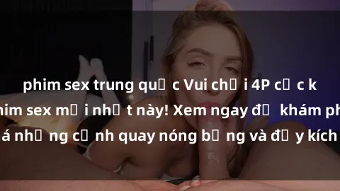 phim sex trung quốc Vui chơi 4P cực kỳ hấp dẫn trong phim sex mới nhất này! Xem ngay để khám phá những cảnh quay nóng bỏng và đầy kích thích của bộ phim này!