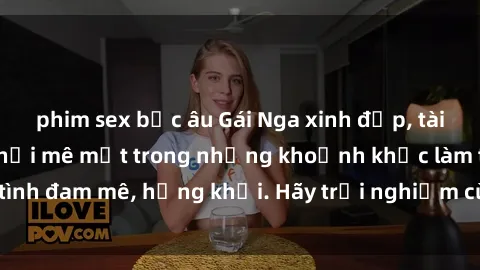 phim sex bắc âu Gái Nga xinh đẹp, tài năng khiến bạn phải mê mệt trong những khoảnh khắc làm tình đam mê, hứng khởi. Hãy trải nghiệm cùng họ ngay hôm nay!