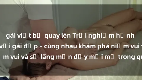 gái việt bị quay lén Trải nghiệm hạnh phúc khi làm tình với gái đẹp – cùng nhau khám phá niềm vui và sự lãng mạn đầy mới mẻ trong quan hệ của bạn.