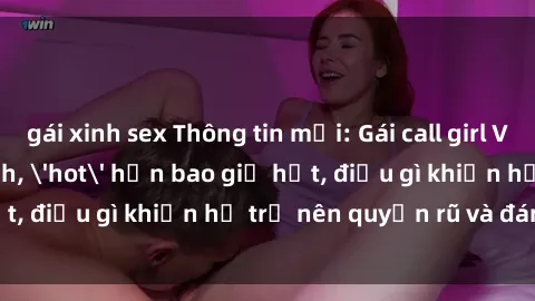 gái xinh sex Thông tin mới: Gái call girl Việt Nam đắt khách, 'hot' hơn bao giờ hết, điều gì khiến họ trở nên quyến rũ và đáng chú ý?