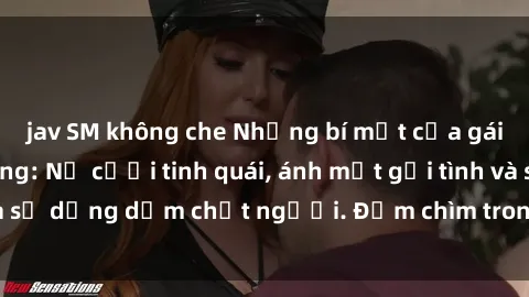 jav SM không che Những bí mật của gái Việt Nam dâm đãng: Nụ cười tinh quái, ánh mắt gợi tình và sự dụng dẫm chết người. Đắm chìm trong vòng xoay đam mê!