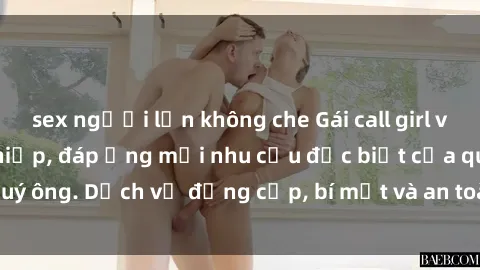 sex người lớn không che Gái call girl vip tư vấn chuyên nghiệp, đáp ứng mọi nhu cầu đặc biệt của quý ông. Dịch vụ đẳng cấp, bí mật và an toàn, hãy tìm hiểu ngay!