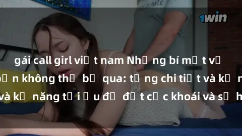 gái call girl việt nam Những bí mật về sex người lớn mà bạn không thể bỏ qua: từng chi tiết và kỹ năng tối ưu để đạt cực khoái và sự hài lòng tối đa.