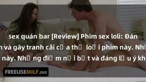 sex quán bar [Review] Phim sex loli: Đánh giá về sự gợi cảm và gây tranh cãi của thể loại phim này. Những điểm nổi bật và đáng lưu ý khi xem phim loli.