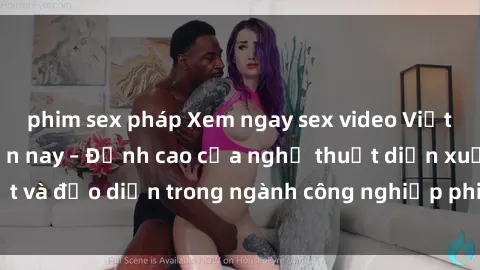 phim sex pháp Xem ngay sex video Việt Nam hot nhất hiện nay – Đỉnh cao của nghệ thuật diễn xuất và đạo diễn trong ngành công nghiệp phim người lớn tại đây!