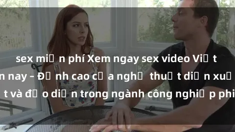 sex miễn phí Xem ngay sex video Việt Nam hot nhất hiện nay – Đỉnh cao của nghệ thuật diễn xuất và đạo diễn trong ngành công nghiệp phim người lớn tại đây!