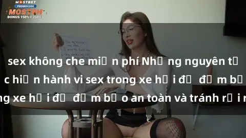 sex không che miễn phí Những nguyên tắc cần nhớ khi thực hiện hành vi sex trong xe hơi để đảm bảo an toàn và tránh rủi ro.