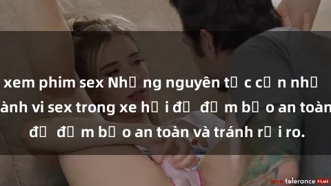 xem phim sex Những nguyên tắc cần nhớ khi thực hiện hành vi sex trong xe hơi để đảm bảo an toàn và tránh rủi ro.