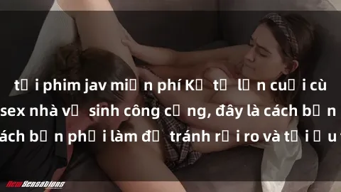 tải phim jav miễn phí Kể từ lần cuối cùng bạn thực hành sex nhà vệ sinh công cộng, đây là cách bạn phải làm để tránh rủi ro và tối ưu trải nghiệm.