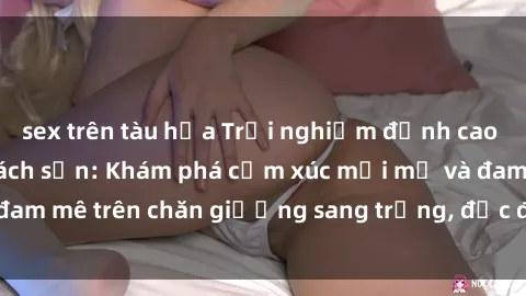 sex trên tàu hỏa Trải nghiệm đỉnh cao tình yêu tại sex khách sạn: Khám phá cảm xúc mới mẻ và đam mê trên chăn giường sang trọng, độc đáo, không giới hạn.