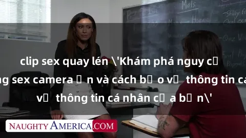 clip sex quay lén 'Khám phá nguy cơ của việc sử dụng sex camera ẩn và cách bảo vệ thông tin cá nhân của bạn'