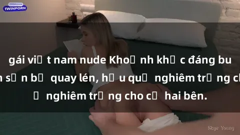 gái việt nam nude Khoảnh khắc đáng buồn: Sex khách sạn bị quay lén, hậu quả nghiêm trọng cho cả hai bên.