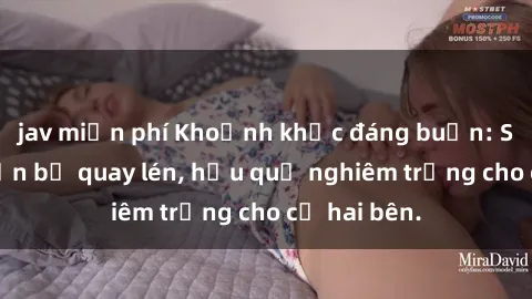 jav miễn phí Khoảnh khắc đáng buồn: Sex khách sạn bị quay lén, hậu quả nghiêm trọng cho cả hai bên.